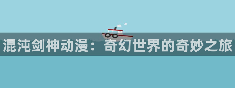 囧次元官方正版网站：混沌剑神动漫：奇幻世界的奇妙之旅