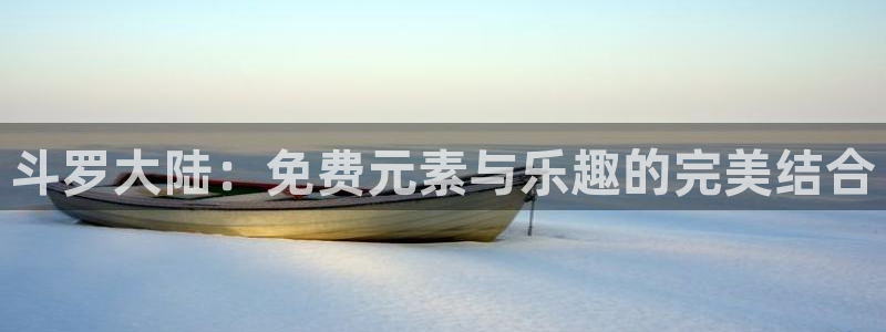 jcapp囧次元官网入口：斗罗大陆：免费元素与乐趣的完美结合