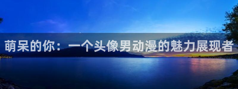 囧次元链接：萌呆的你：一个头像男动漫的魅力展现者