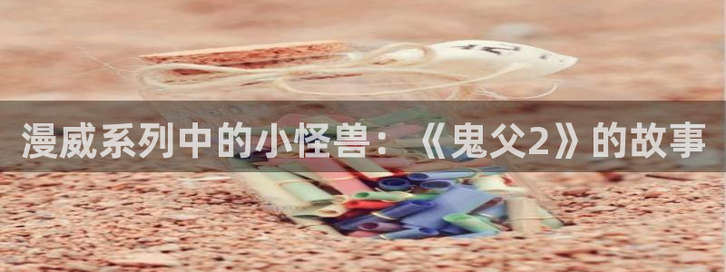 囧次元app下载官网版：漫威系列中的小怪兽：《鬼父2》的故事