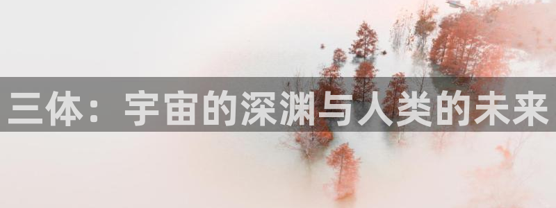 囧次元动漫app：三体：宇宙的深渊与人类的未来