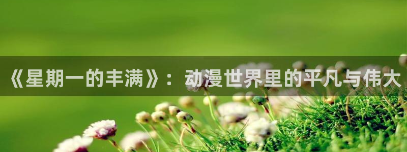 囧次元app正版下载官网：《星期一的丰满》：动漫世界里的平凡与伟大