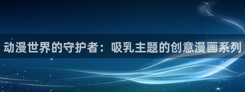 囧次元官方网站入口官网下载：动漫世界的守护者：吸乳主题的创意漫画系列