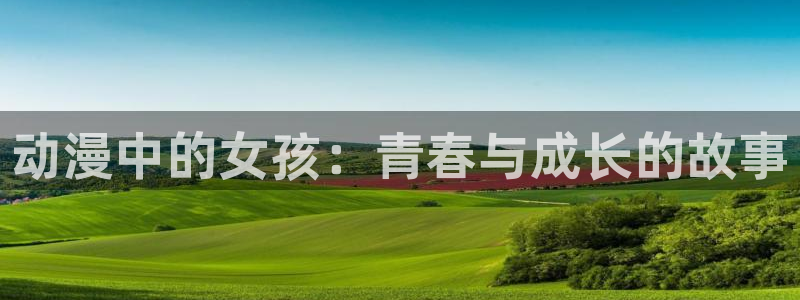最新囧次元app下载：动漫中的女孩：青春与成长的故事