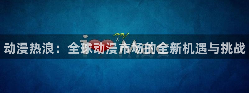 囧次元官方下载最新版：动漫热浪：全球动漫市场的全新机遇与挑战