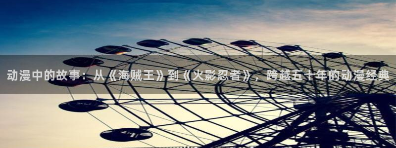 囧次元官网入口下载最新版：动漫中的故事：从《海贼王》到《火影忍者》，跨越五十年的动漫经典