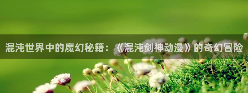 囧次元官方入口下载：混沌世界中的魔幻秘籍：《混沌剑神动漫》的奇幻冒险