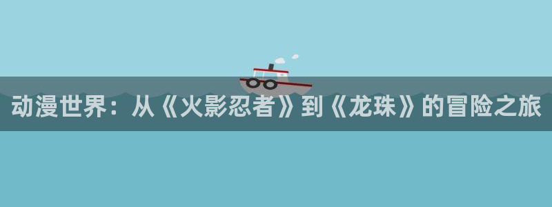 囧次元动漫官网入口下载：动漫世界：从《火影忍者》到《龙珠》的冒险之旅