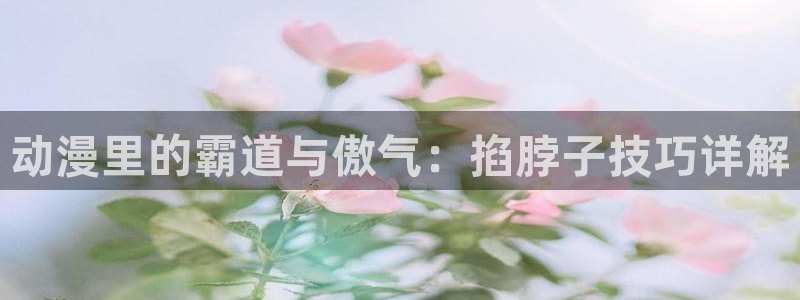 囧次元app正版下载链接：动漫里的霸道与傲气：掐脖子技巧详解