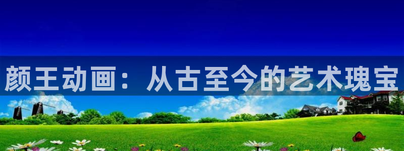 囧次元app下载动漫：颜王动画：从古至今的艺术瑰宝