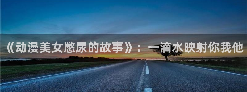 囧次元是哪个公司的：《动漫美女憋尿的故事》：一滴水映射你我他