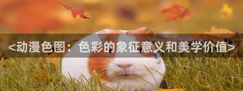 囧次元官网入口下载最新版：<动漫色图：色彩的象征意义和美学价值>