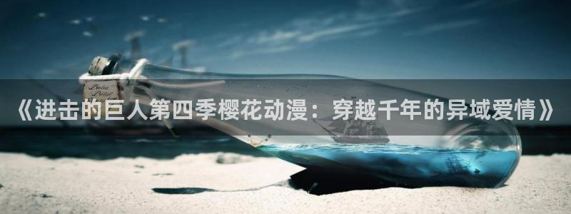jcapp囧次元官网入口：《进击的巨人第四季樱花动漫：穿越千年的异域爱情》