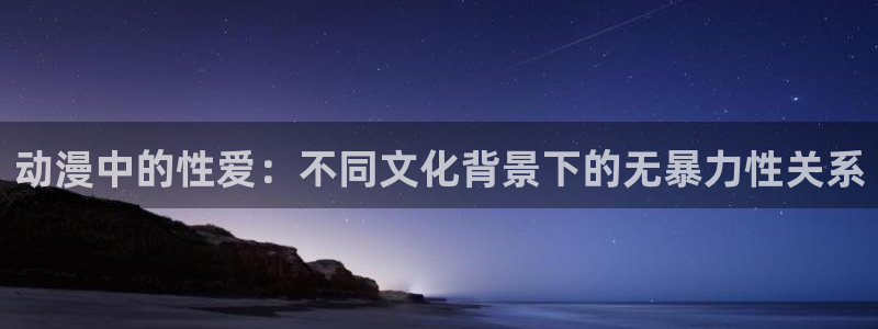 囧次元官方网站入口安卓版：动漫中的性爱：不同文化背景下的无暴力性关系