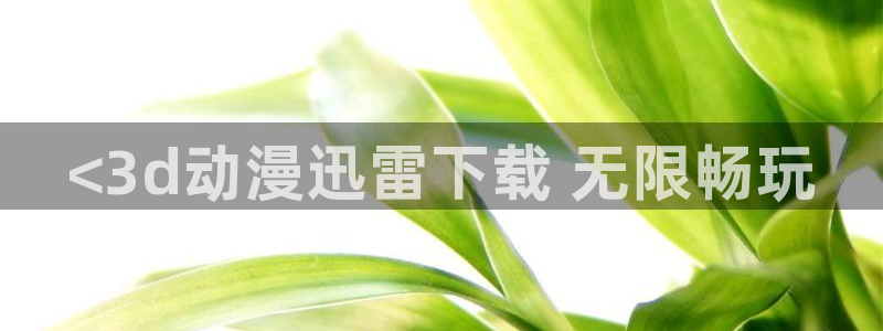免费下载囧次元app：<3d动漫迅雷下载 无限畅玩