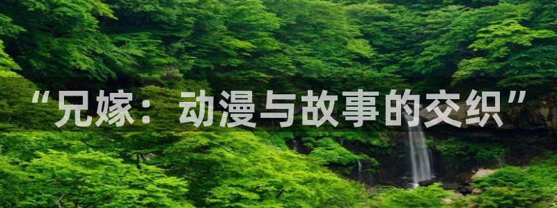 囧次元链接：“兄嫁：动漫与故事的交织”