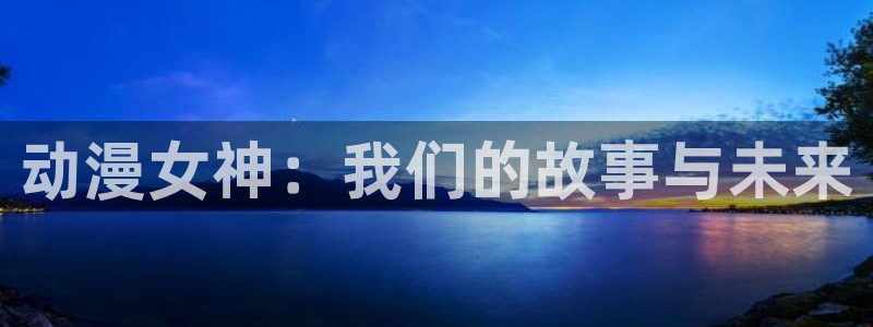 囧次元最新版：动漫女神：我们的故事与未来