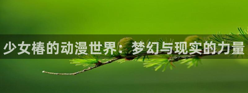 囧次元下载网站：少女椿的动漫世界：梦幻与现实的力量