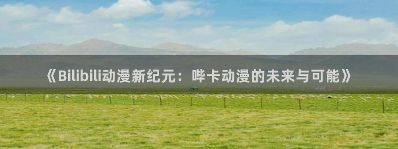 jcapp囧次元官网入口：《Bilibili动漫新纪元：哔卡动漫的未来与可能》