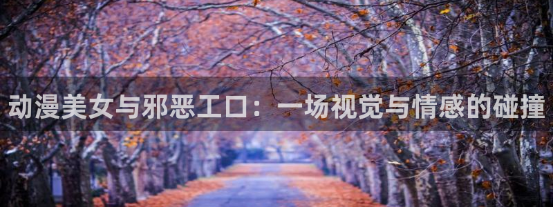 囧次元链接：动漫美女与邪恶工口：一场视觉与情感的碰撞